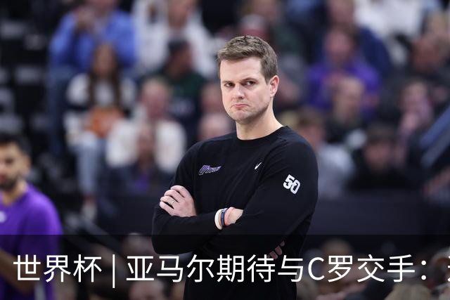 世界杯 | 亚马尔期待与C罗交手：这将是一种荣幸