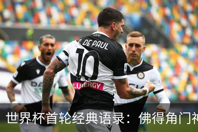 世界杯首轮经典语录：佛得角门神感人 梅西谦逊表达