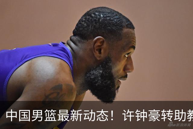 中国男篮最新动态！许钟豪转助教，赵睿放话日本，探花庞峥麟挤掉赵维伦进12人