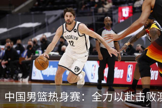 中国男篮热身赛：全力以赴击败澳大利亚，郭士强打造双塔阵容，央视直播