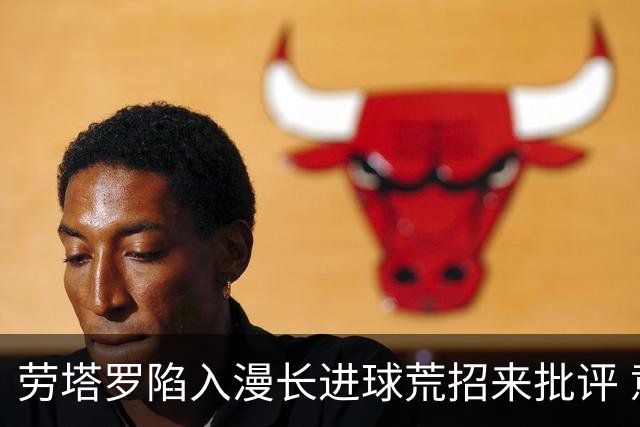 劳塔罗陷入漫长进球荒招来批评 意媒批他表现太差