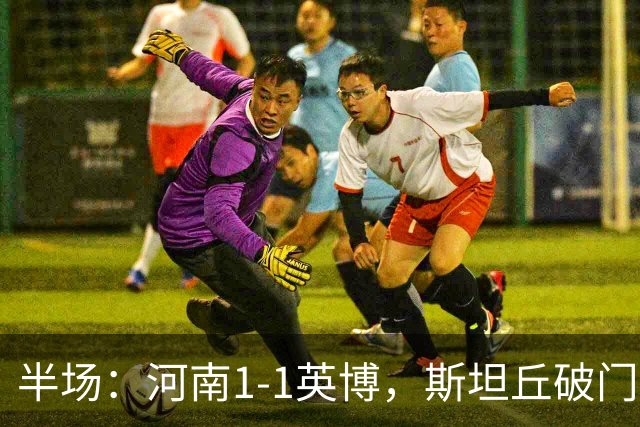 半场：河南1-1英博，斯坦丘破门，钟义浩建功