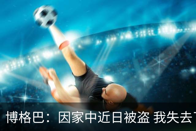 博格巴：因家中近日被盗 我失去了世界杯冠军奖牌