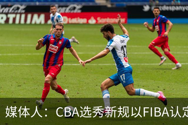 媒体人：CBA选秀新规以FIBA认定为准 或为球员多元化奠定基础