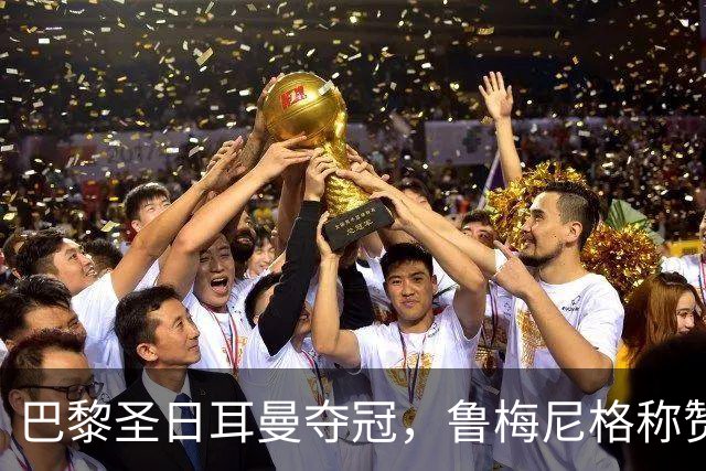巴黎圣日耳曼夺冠，鲁梅尼格称赞裁判表现与球队魅力