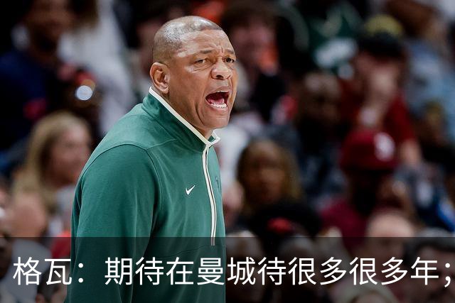 格瓦：期待在曼城待很多很多年；马雷斯卡的风格和瓜帅很像