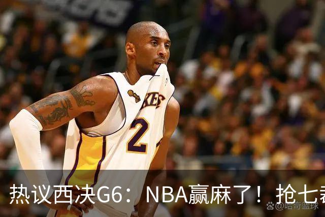 热议西决G6：NBA赢麻了！抢七裁判不会瞎吹了