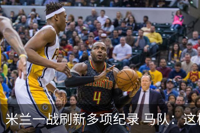 米兰一战刷新多项纪录 马队：这样下去我们能庆祝