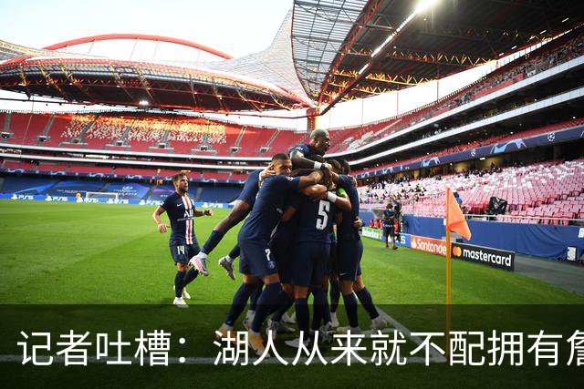 记者吐槽：湖人从来就不配拥有詹姆斯 他从未得到过应有的尊重