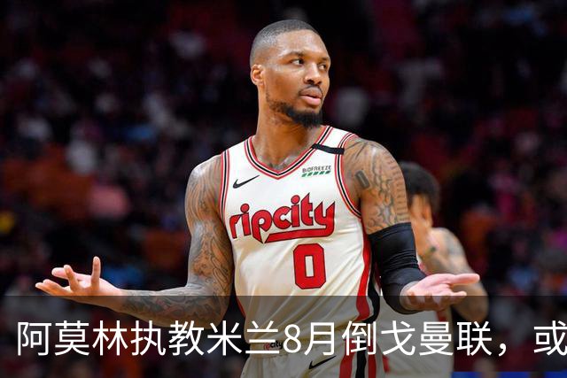 阿莫林执教米兰8月倒戈曼联，或为拉爵省千万！曼联锁定1.3亿收入