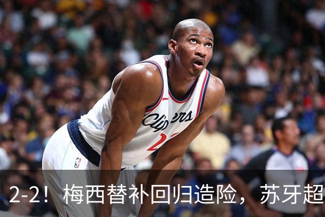 2-2！梅西替补回归造险，苏牙超级吊射+卡塞米罗乌龙，迈阿密国际惨遭逼平
