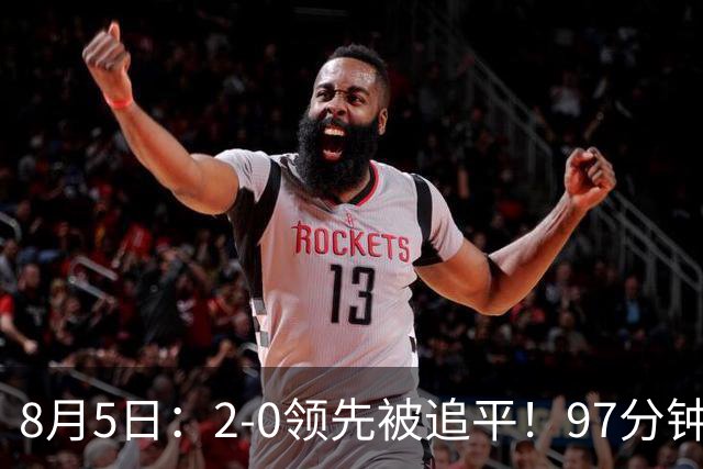 8月5日：2-0领先被追平！97分钟读秒绝杀英超豪门！U17国足逆风登顶创奇迹