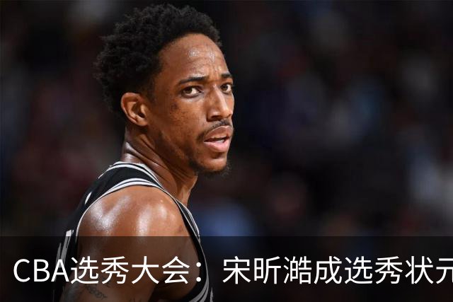 CBA选秀大会：宋昕澔成选秀状元 四川男篮选中张恒硕等四将